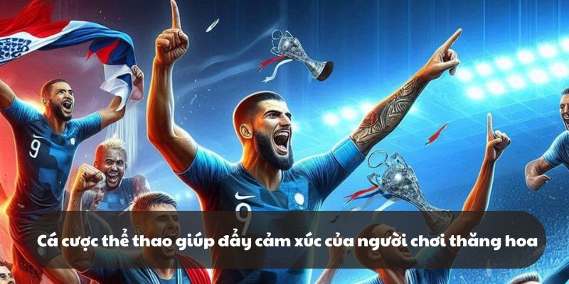Cá cược thể thao giúp đẩy cảm xúc của người chơi trở nên thăng hoa đỉnh cao