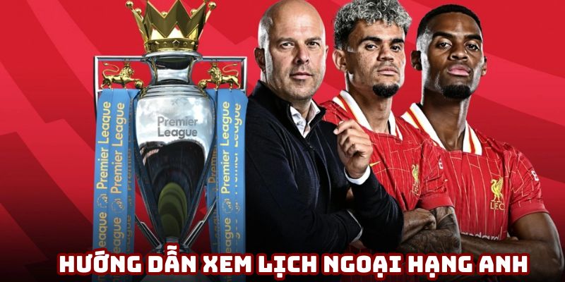 Hướng dẫn xem lịch Ngoại hạng Anh chi tiết